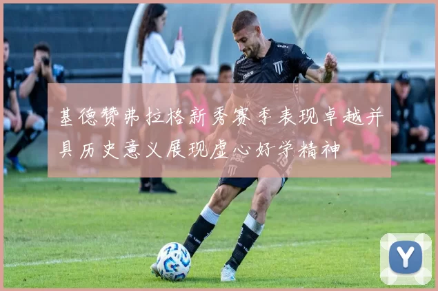 基德赞弗拉格新秀赛季表现卓越并具历史意义展现虚心好学精神