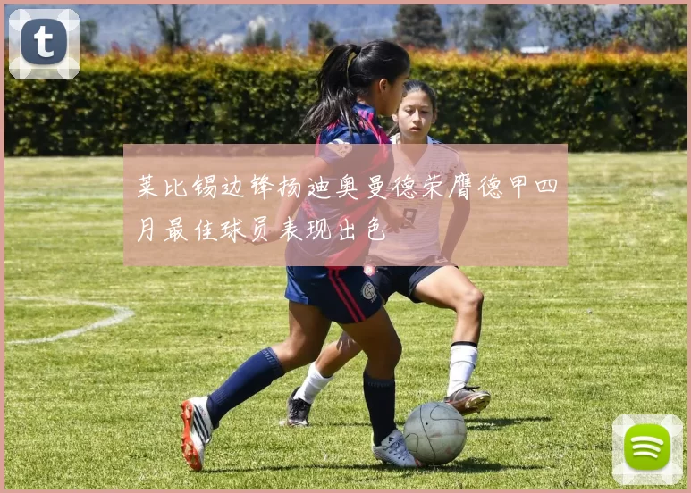 莱比锡边锋扬迪奥曼德荣膺德甲四月最佳球员表现出色