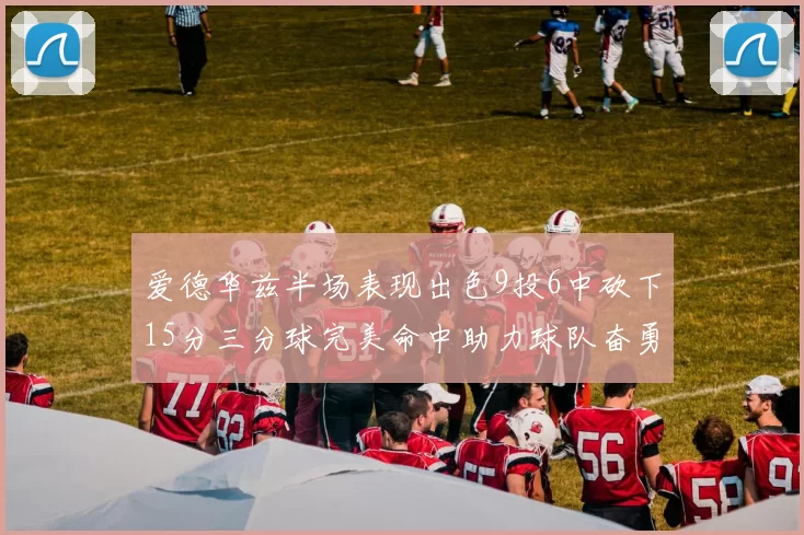 爱德华兹半场表现出色9投6中砍下15分三分球完美命中助力球队奋勇争先