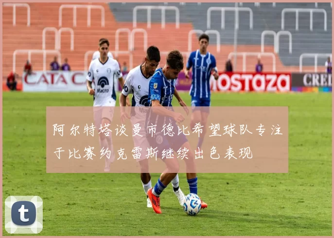 阿尔特塔谈曼市德比希望球队专注于比赛约克雷斯继续出色表现