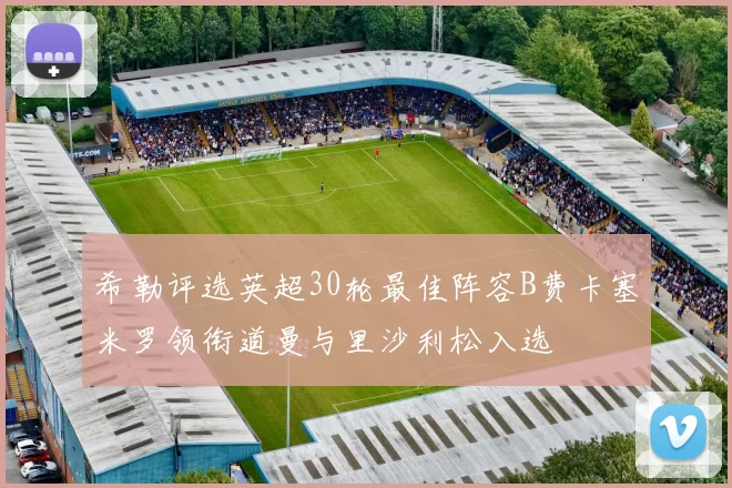 希勒评选英超30轮最佳阵容B费卡塞米罗领衔道曼与里沙利松入选