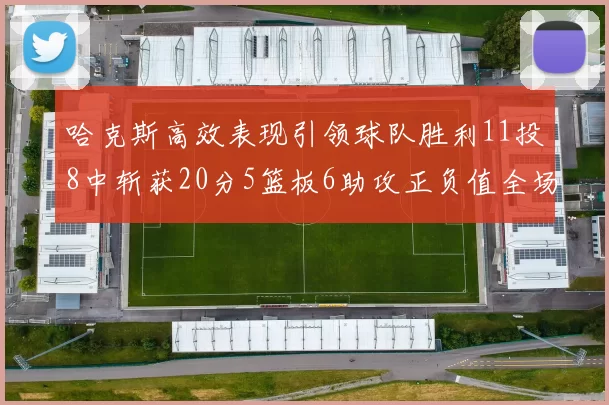 哈克斯高效表现引领球队胜利11投8中斩获20分5篮板6助攻正负值全场最佳