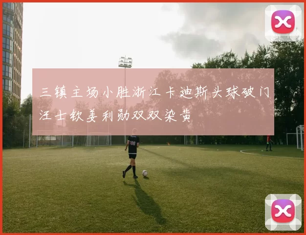 三镇主场小胜浙江卡迪斯头球破门汪士钦姜利勋双双染黄