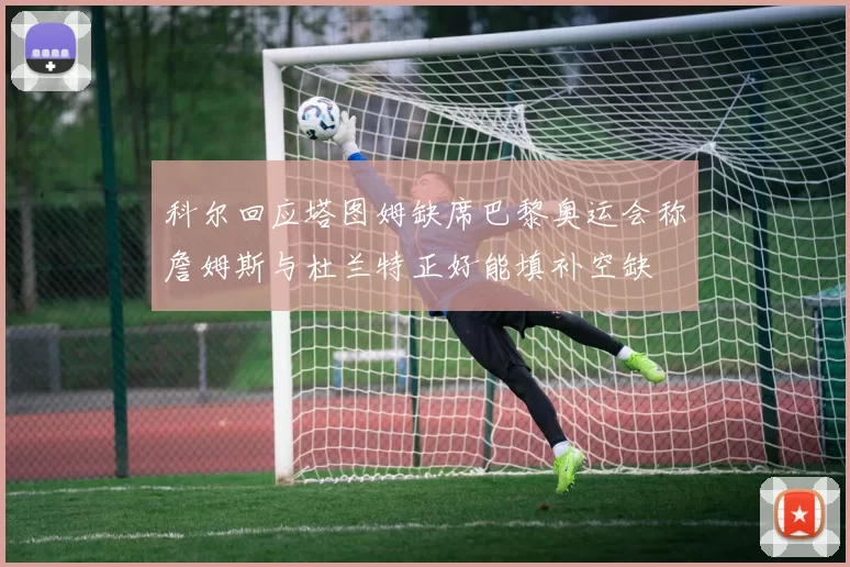 科尔回应塔图姆缺席巴黎奥运会称詹姆斯与杜兰特正好能填补空缺