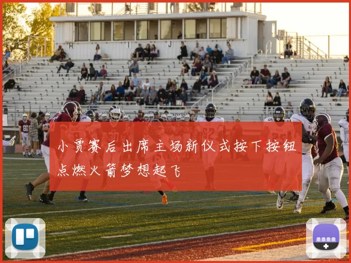 小贾赛后出席主场新仪式按下按钮点燃火箭梦想起飞