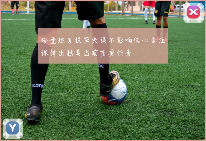 哈登坦言投篮失误不影响信心专注保持出勤是当前首要任务
