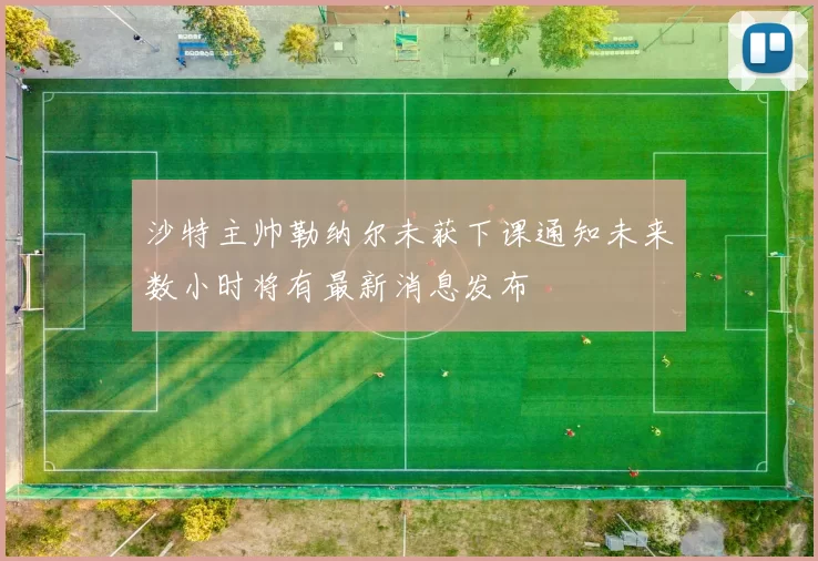 沙特主帅勒纳尔未获下课通知未来数小时将有最新消息发布