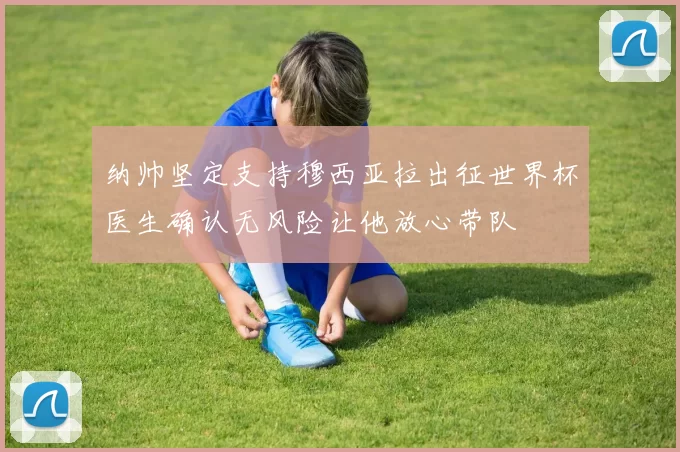 纳帅坚定支持穆西亚拉出征世界杯医生确认无风险让他放心带队
