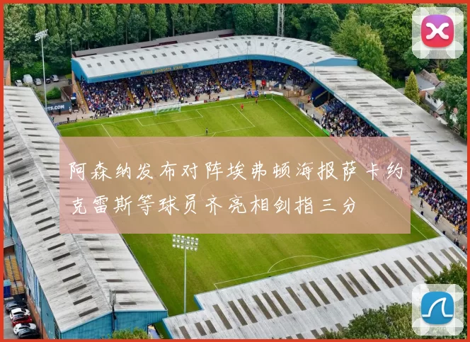阿森纳发布对阵埃弗顿海报萨卡约克雷斯等球员齐亮相剑指三分