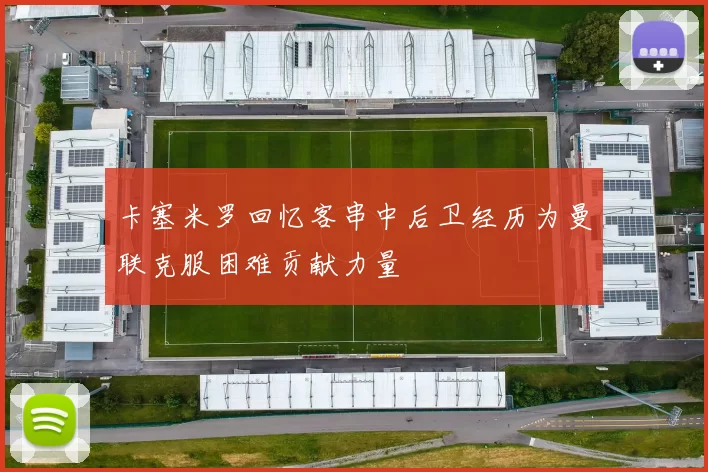 卡塞米罗回忆客串中后卫经历为曼联克服困难贡献力量