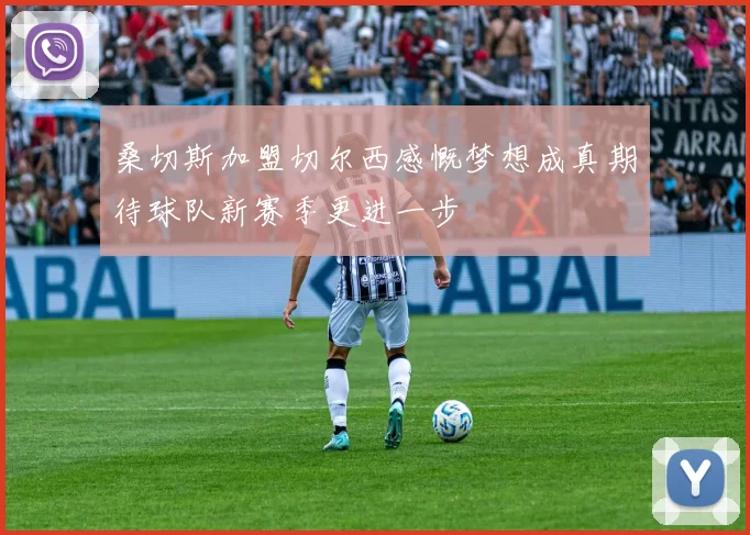 桑切斯加盟切尔西感慨梦想成真期待球队新赛季更进一步