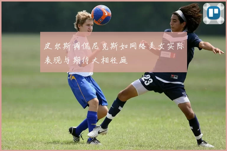 皮尔斯调侃尼克斯如网络美女实际表现与期待大相径庭