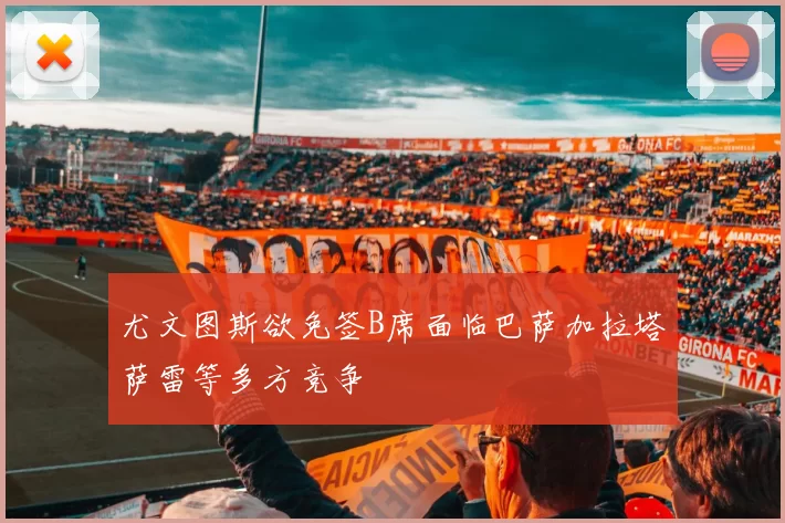 尤文图斯欲免签B席面临巴萨加拉塔萨雷等多方竞争