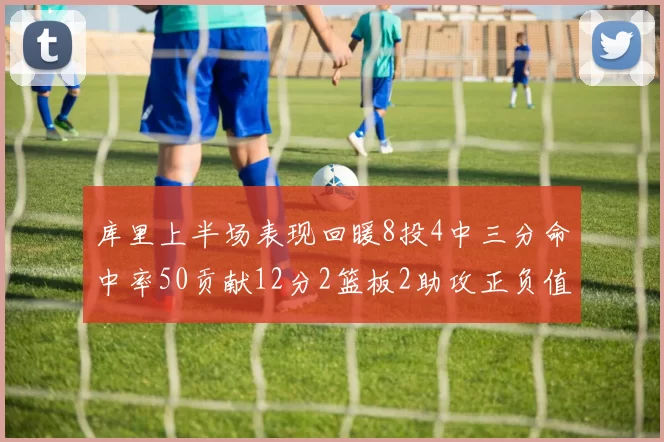 库里上半场表现回暖8投4中三分命中率50贡献12分2篮板2助攻正负值6