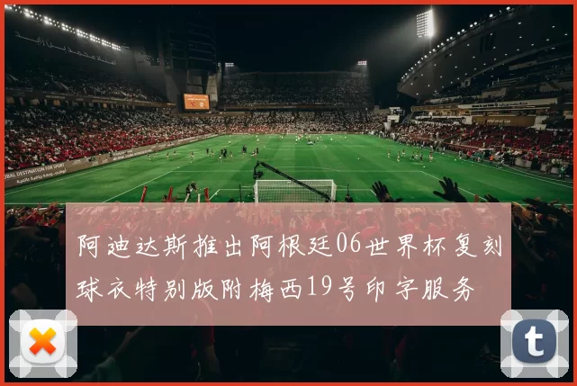 阿迪达斯推出阿根廷06世界杯复刻球衣特别版附梅西19号印字服务