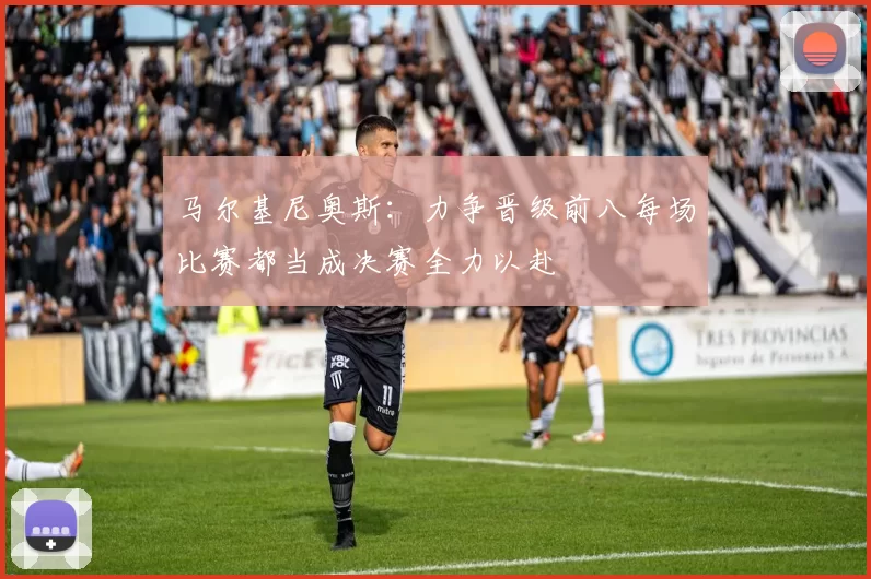 马尔基尼奥斯：力争晋级前八每场比赛都当成决赛全力以赴