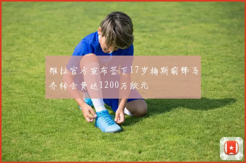 维拉官方宣布签下17岁梅斯前锋马乔转会费达1200万欧元